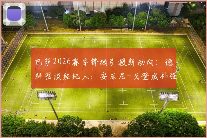 巴萨2026赛季锋线引援新动向：德科密谈经纪人，安东尼-戈登成补强重点目标分析
