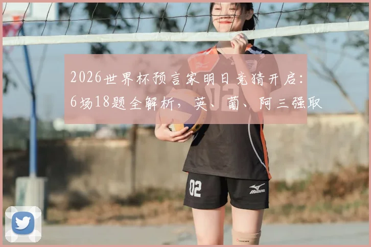 2026世界杯预言家明日竞猜开启：6场18题全解析，英、葡、阿三强取胜前景深度预测