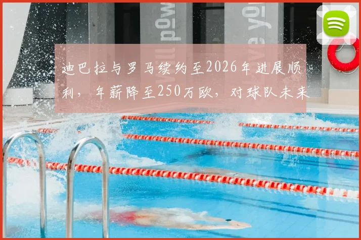 迪巴拉与罗马续约至2026年进展顺利，年薪降至250万欧，对球队未来意味着什么？