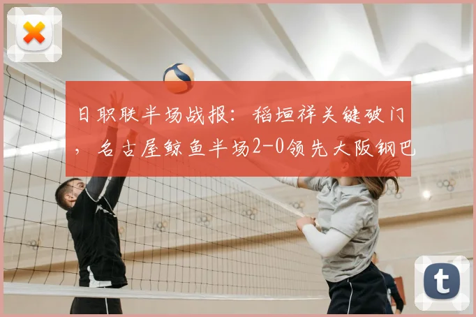 日职联半场战报：稻垣祥关键破门，名古屋鲸鱼半场2-0领先大阪钢巴，半场战况与战术解析