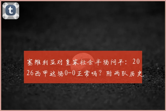 塞维利亚对皇家社会半场闷平:2026西甲这场0-0正常吗?附两队历史半场交锋数据与比赛集锦分析