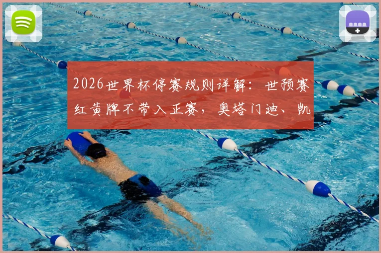 2026世界杯停赛规则详解：世预赛红黄牌不带入正赛，奥塔门迪、凯塞多等关键球员解禁，各队阵容迎利好