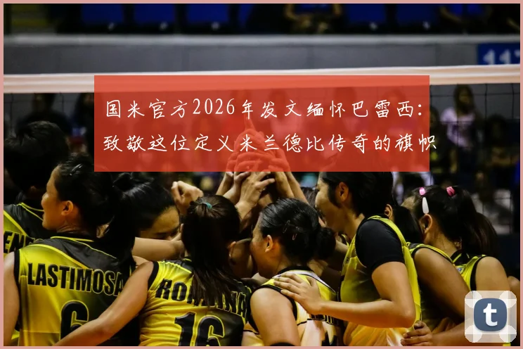 国米官方2026年发文缅怀巴雷西：致敬这位定义米兰德比传奇的旗帜，两大豪门共同历史如何铸就？