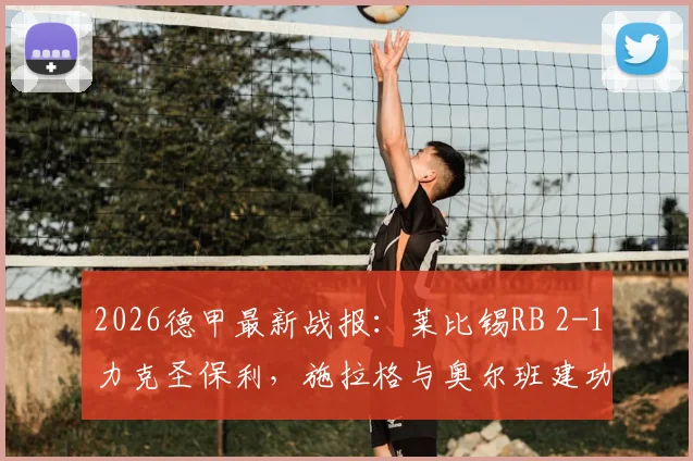 2026德甲最新战报：莱比锡RB 2-1力克圣保利，施拉格与奥尔班建功，附比赛看点与两队近期状态