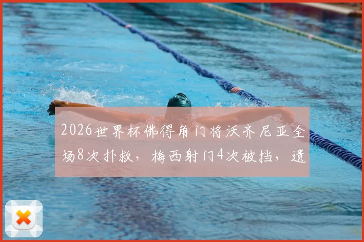 2026世界杯佛得角门将沃齐尼亚全场8次扑救,梅西射门4次被挡,遗憾未能出线精彩回顾