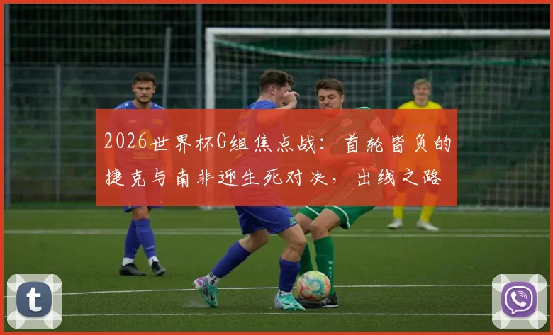 2026世界杯G组焦点战：首轮皆负的捷克与南非迎生死对决，出线之路已无退路可言