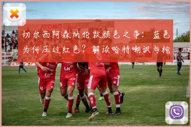 切尔西阿森纳伦敦颜色之争：蓝色为何压过红色？解读哈特嘲讽与枪手欧冠历史