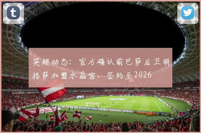 英超动态：官方确认前巴萨后卫明格萨加盟水晶宫，签约至2026