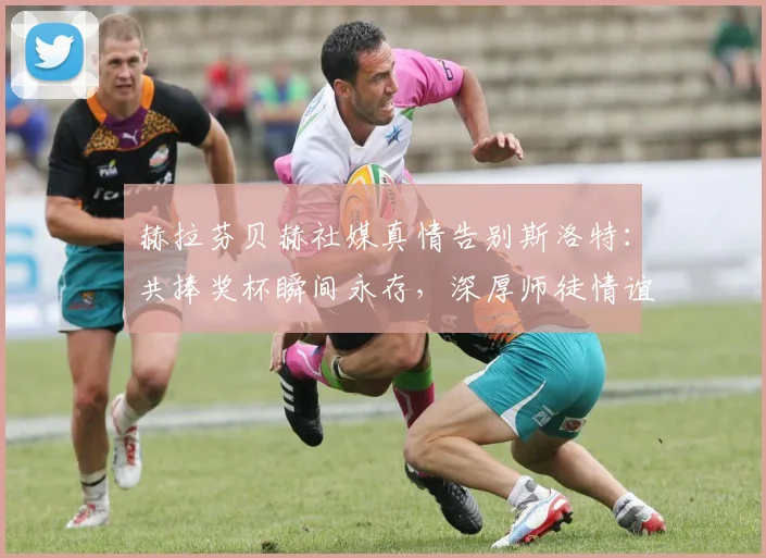 赫拉芬贝赫社媒真情告别斯洛特：共捧奖杯瞬间永存，深厚师徒情谊引热议