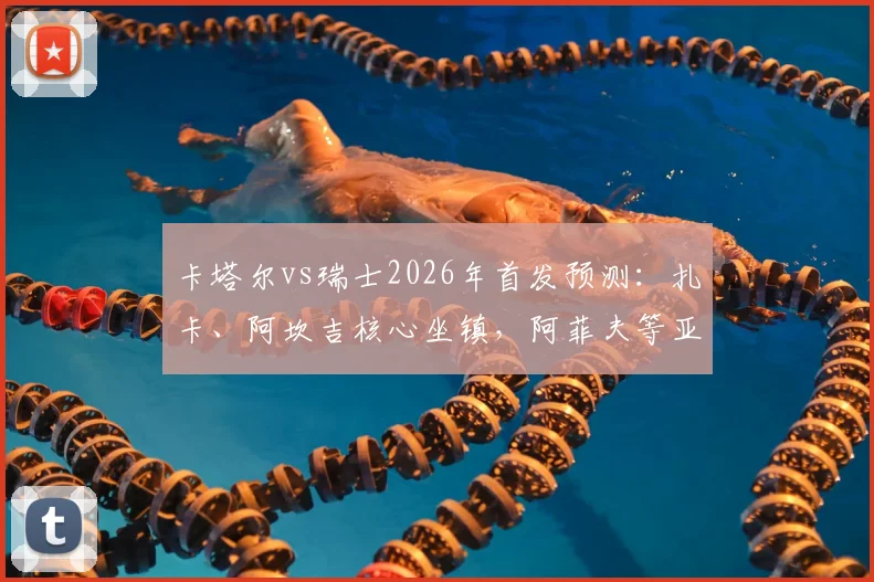 卡塔尔vs瑞士2026年首发预测：扎卡、阿坎吉核心坐镇，阿菲夫等亚洲力量能否挑战欧洲强队？