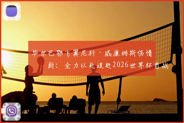 毕尔巴鄂飞翼尼科·威廉姆斯伤情更新：全力以赴追赶2026世界杯首战，誓要证明自身价值