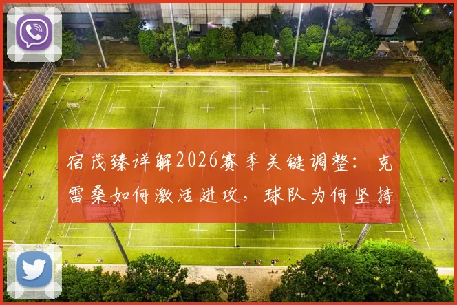 宿茂臻详解2026赛季关键调整：克雷桑如何激活进攻，球队为何坚持留下马德鲁加