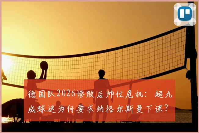 德国队2026惨败后帅位危机：超九成球迷为何要求纳格尔斯曼下课？未来换帅人选分析