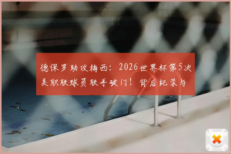 德保罗助攻梅西：2026世界杯第5次美职联球员联手破门！背后纪录与精彩回放解析
