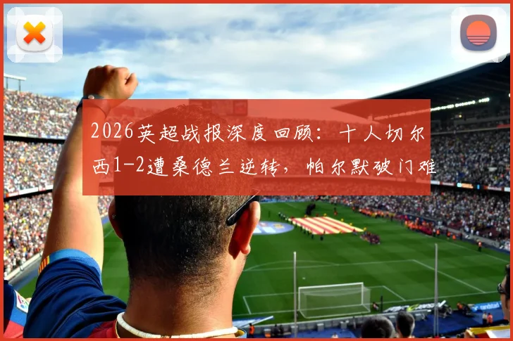 2026英超战报深度回顾:十人切尔西1-2遭桑德兰逆转,帕尔默破门难救主,蓝军欧战梦碎关键一战解析