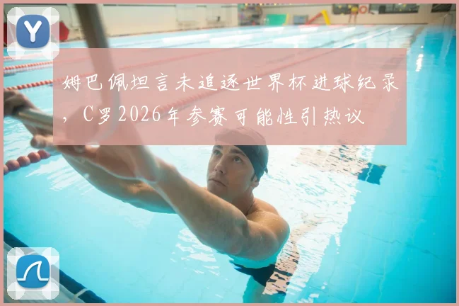 姆巴佩坦言未追逐世界杯进球纪录，C罗2026年参赛可能性引热议