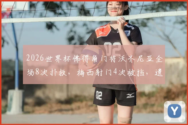 2026世界杯佛得角门将沃齐尼亚全场8次扑救，梅西射门4次被挡，遗憾未能出线精彩回顾