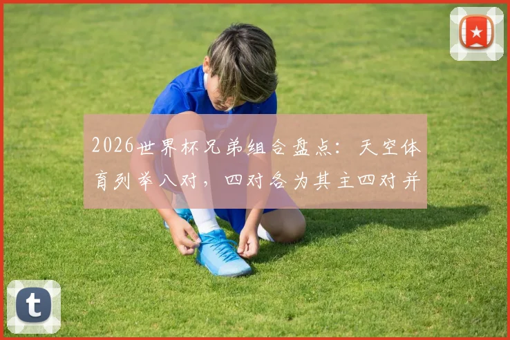 2026世界杯兄弟组合盘点:天空体育列举八对,四对各为其主四对并肩作战