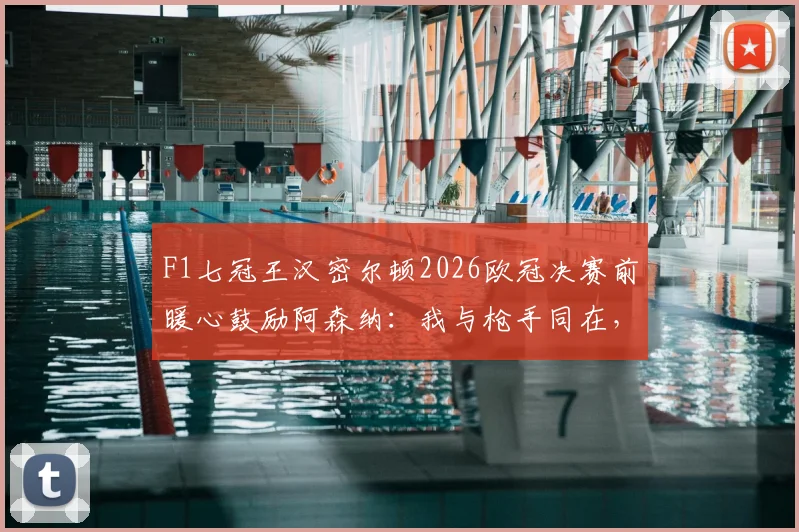 F1七冠王汉密尔顿2026欧冠决赛前暖心鼓励阿森纳：我与枪手同在，视频原声与事件解读