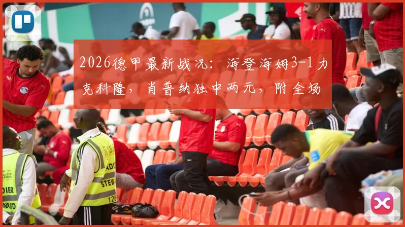 2026德甲最新战况：海登海姆3-1力克科隆，肖普纳独中两元，附全场集锦观看指南
