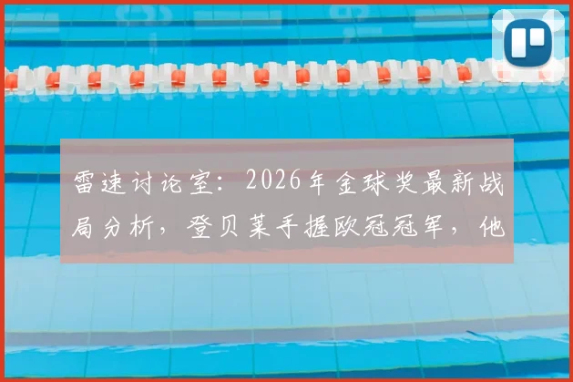 雷速讨论室：2026年金球奖最新战局分析，登贝莱手握欧冠冠军，他能否锁定头号热门？竞争者全解析