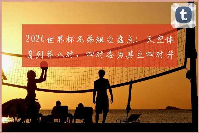 2026世界杯兄弟组合盘点：天空体育列举八对，四对各为其主四对并肩作战