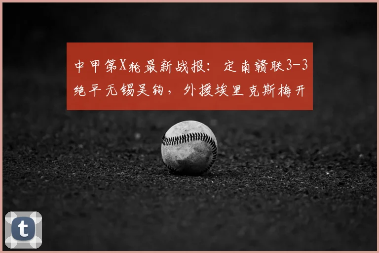 中甲第X轮最新战报：定南赣联3-3绝平无锡吴钩，外援埃里克斯梅开二度，附比赛精彩集锦与2026赛季积分榜分析