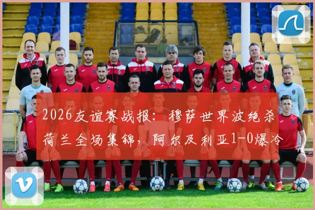 2026友谊赛战报：穆萨世界波绝杀荷兰全场集锦，阿尔及利亚1-0爆冷，附赛后深度解读