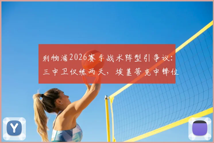 利物浦2026赛季战术阵型引争议：三中卫仅练两天，埃基蒂克中锋位置适配性分析