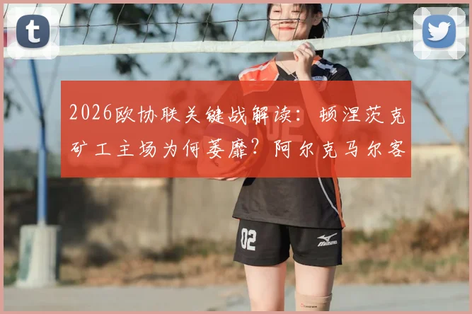 2026欧协联关键战解读：顿涅茨克矿工主场为何萎靡？阿尔克马尔客场症结何在？