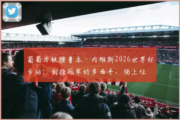 葡萄牙铁腰鲁本·内维斯2026世界杯专访：剑指冠军的多面手，场上位置全解析