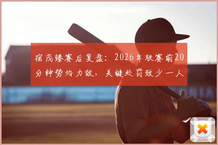 宿茂臻赛后复盘:2026年联赛前20分钟势均力敌,关键处罚致少一人作战,最终战局如何被改写