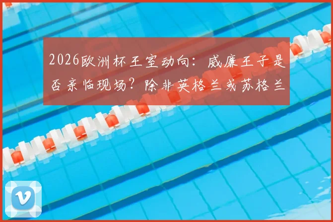 2026欧洲杯王室动向：威廉王子是否亲临现场？除非英格兰或苏格兰闯入决赛