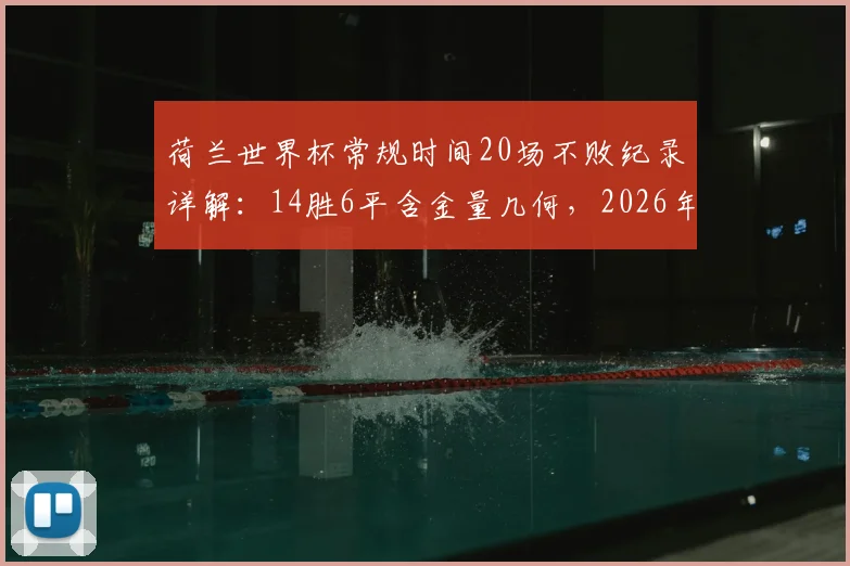 荷兰世界杯常规时间20场不败纪录详解：14胜6平含金量几何，2026年能否延续？