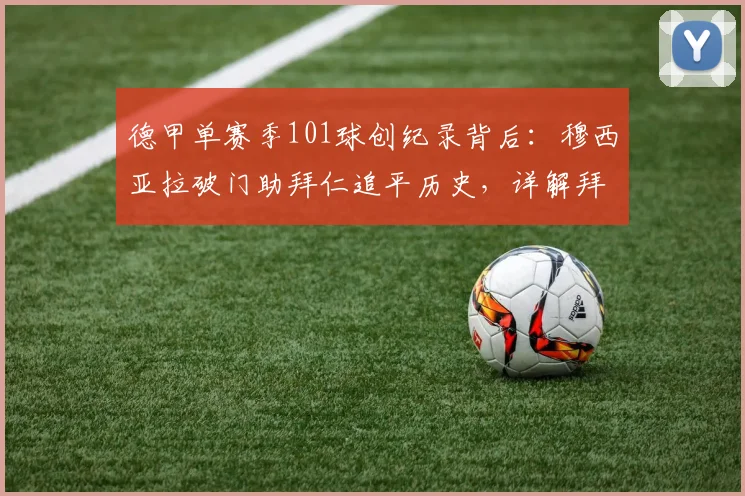 德甲单赛季101球创纪录背后：穆西亚拉破门助拜仁追平历史，详解拜仁2026恐怖攻击力
