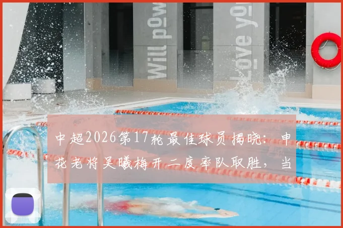 中超2026第17轮最佳球员揭晓：申花老将吴曦梅开二度率队取胜，当选实至名归