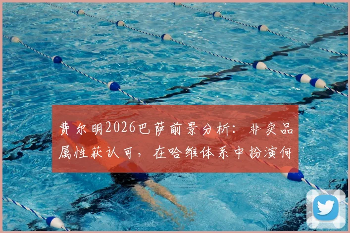 费尔明2026巴萨前景分析：非卖品属性获认可，在哈维体系中扮演何种关键角色？成长故事与加维佩德里对比解读