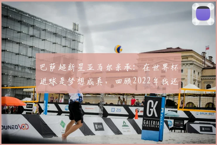 巴萨超新星亚马尔亲承：在世界杯进球是梦想成真，回顾2022年我还在教室看比赛