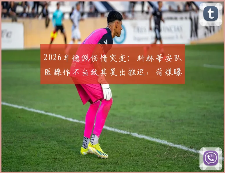 2026年德佩伤情突变：科林蒂安队医操作不当致其复出推迟，荷媒曝光治疗失误全过程