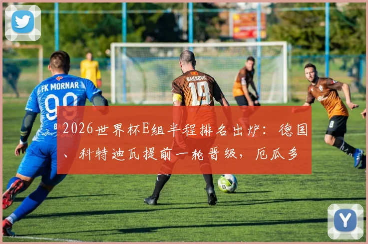 2026世界杯E组半程排名出炉:德国、科特迪瓦提前一轮晋级,厄瓜多尔遗憾出局原因分析