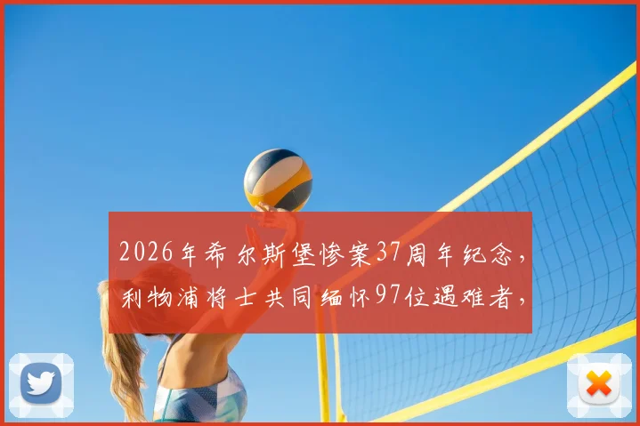 2026年希尔斯堡惨案37周年纪念,利物浦将士共同缅怀97位遇难者,历史真相与永不独行精神回顾