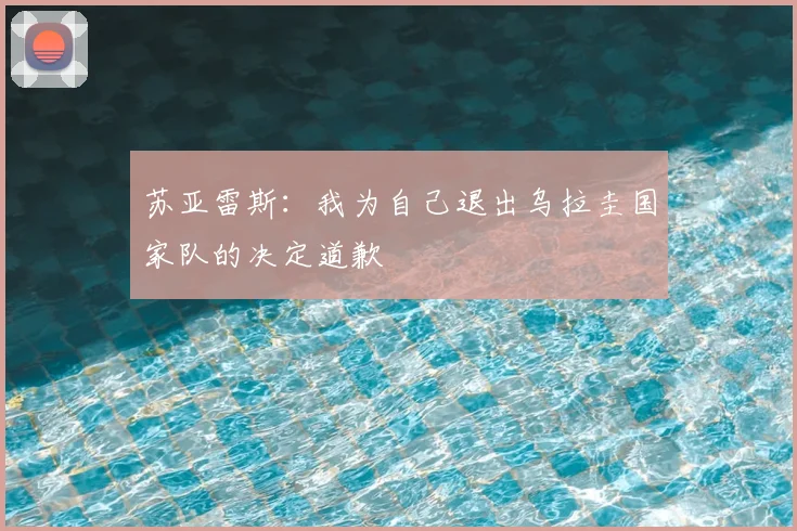 苏亚雷斯:我为自己退出乌拉圭国家队的决定道歉