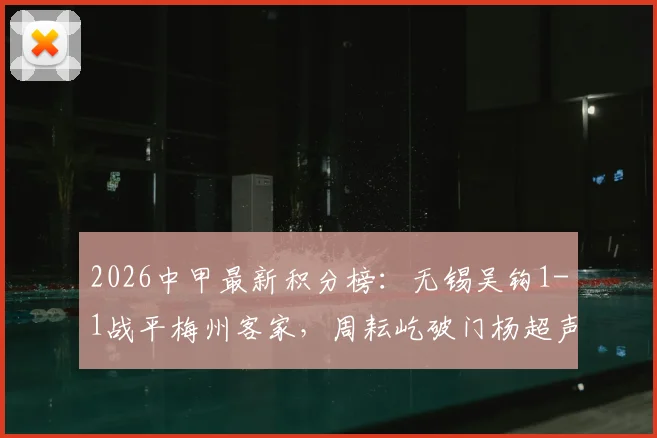 2026中甲最新积分榜：无锡吴钩1-1战平梅州客家，周耘屹破门杨超声救主，保级争夺战再起波澜