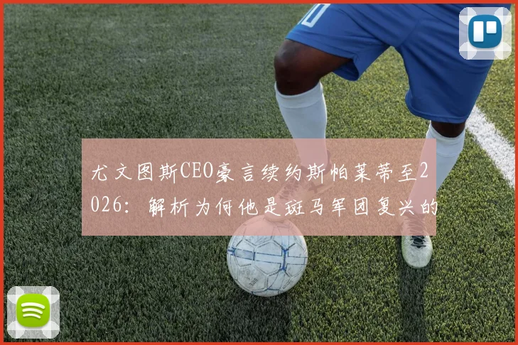 尤文图斯CEO豪言续约斯帕莱蒂至2026:解析为何他是斑马军团复兴的基石与核心战术