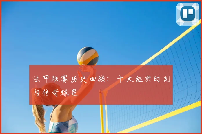 法甲联赛历史回顾：十大经典时刻与传奇球星