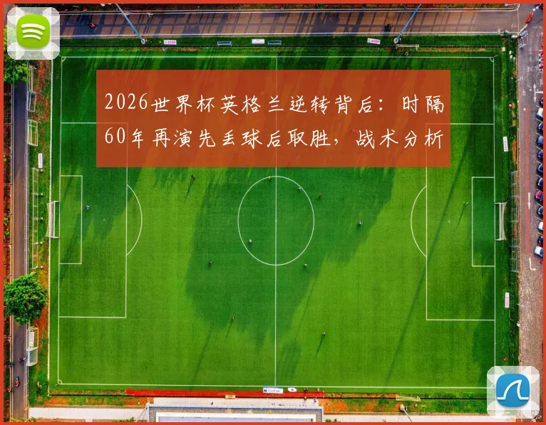 2026世界杯英格兰逆转背后：时隔60年再演先丢球后取胜，战术分析与历史回顾全解析