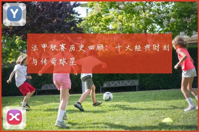 法甲联赛历史回顾：十大经典时刻与传奇球星