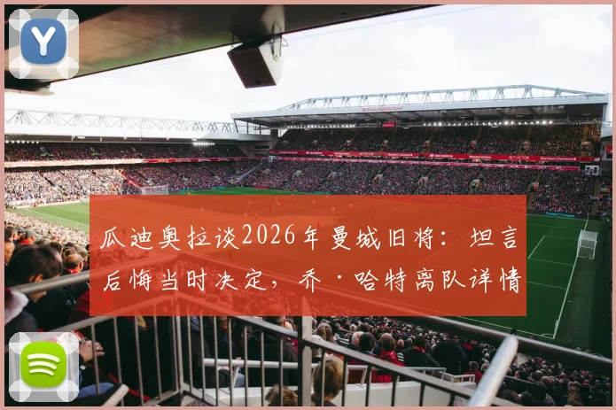 瓜迪奥拉谈2026年曼城旧将：坦言后悔当时决定，乔·哈特离队详情与现况回顾