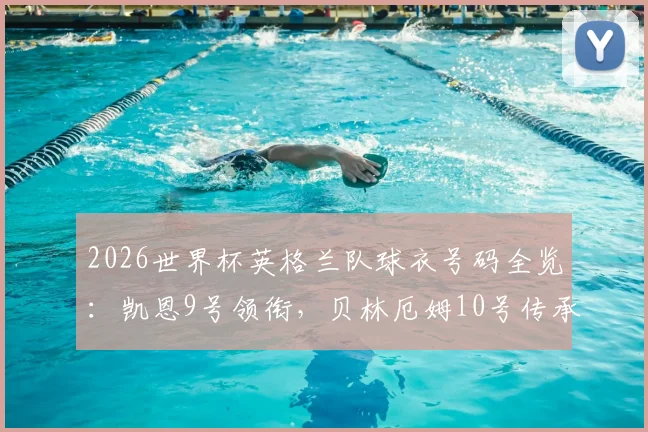 2026世界杯英格兰队球衣号码全览：凯恩9号领衔，贝林厄姆10号传承，解析赖斯4号等核心球员号码意义