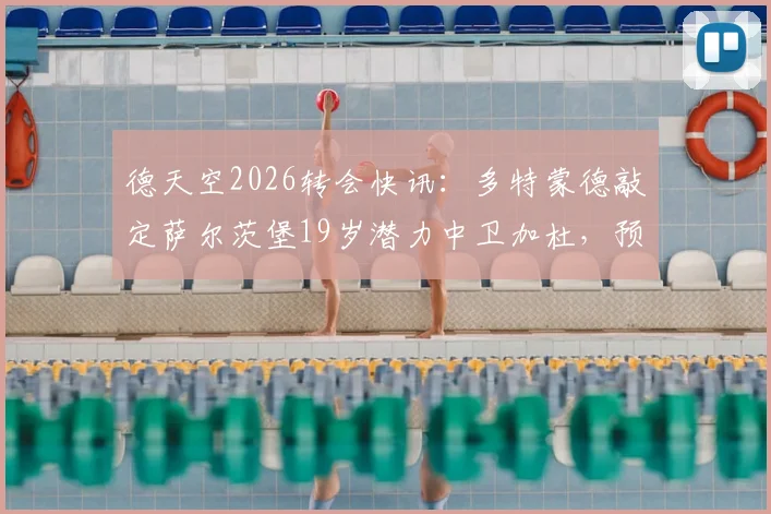德天空2026转会快讯：多特蒙德敲定萨尔茨堡19岁潜力中卫加杜，预计今天官宣